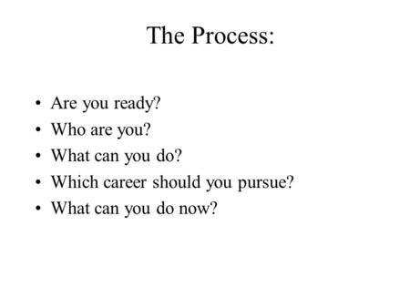 The Process: Are you ready? Who are you? What can you do? Which career should you pursue? What can you do now?