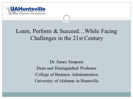 Learn, Perform & Succeed…While Facing Challenges in the 21st Century Dr. James Simpson Dean and Distinguished Professor College of Business Administration.