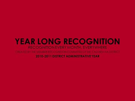 YEAR LONG RECOGNITION RECOGNITION EVERY MONTH, EVERYWHERE 2010-2011 DISTRICT ADMINISTRATIVE YEAR CREATED BY THE MEMBER RECOGNITION COMMITTEE OF THE CALI-NEV-HA.