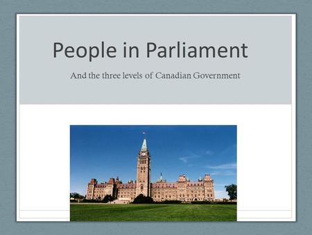 People in Parliament And the three levels of Canadian Government.