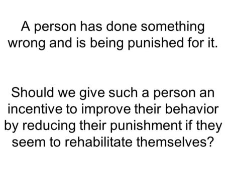 A person has done something wrong and is being punished for it. Should we give such a person an incentive to improve their behavior by reducing their punishment.