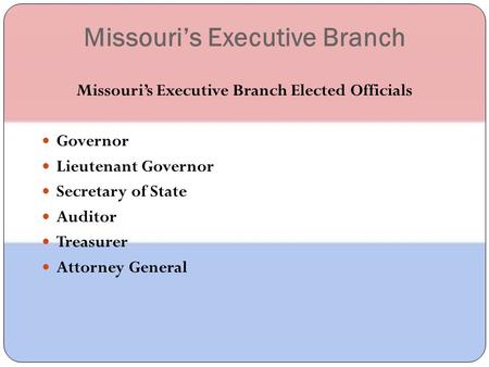 Missouri’s Executive Branch Missouri’s Executive Branch Elected Officials Governor Lieutenant Governor Secretary of State Auditor Treasurer Attorney General.