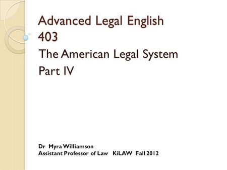 Advanced Legal English 403 The American Legal System Part IV Dr Myra Williamson Assistant Professor of Law KiLAW Fall 2012.