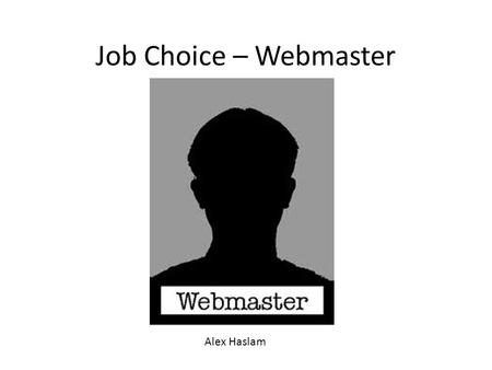 Job Choice – Webmaster Alex Haslam. Skills I need Webmasters need a large variety of skills in order to show that they’re above the rest and become employed: