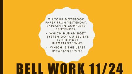 BELL WORK 11/24 ON YOUR NOTEBOOK PAPER FROM YESTERDAY, EXPLAIN IN COMPLETE SENTENCES: WHICH HUMAN BODY SYSTEM DO YOU BELIEVE IS THE MOST IMPORTANT? WHY?