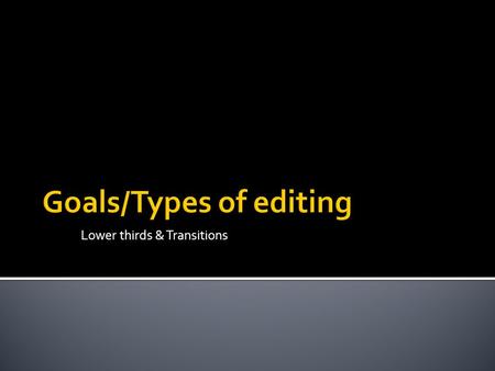 Lower thirds & Transitions.  The Goals of Editing  There are many reasons to edit a video and your editing approach will depend on the desired outcome.