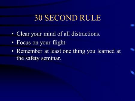 30 SECOND RULE Clear your mind of all distractions. Focus on your flight. Remember at least one thing you learned at the safety seminar.