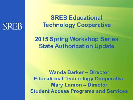 SREB Educational Technology Cooperative 2015 Spring Workshop Series State Authorization Update Wanda Barker – Director Educational Technology Cooperative.