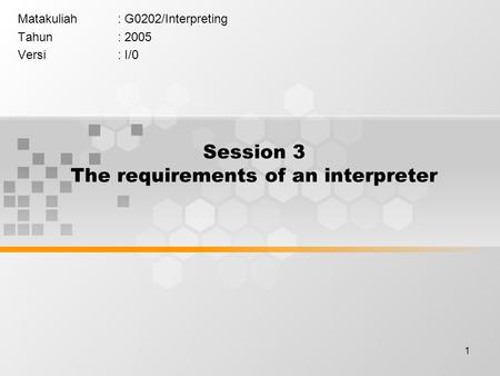 1 Session 3 The requirements of an interpreter Matakuliah: G0202/Interpreting Tahun: 2005 Versi: I/0.