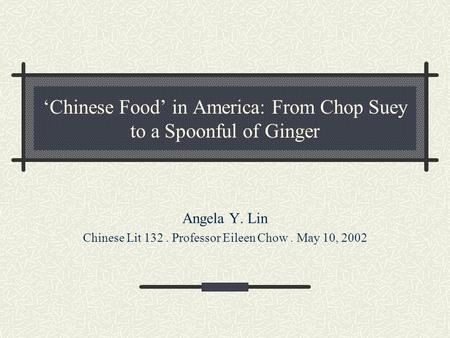 ‘Chinese Food’ in America: From Chop Suey to a Spoonful of Ginger Angela Y. Lin Chinese Lit 132. Professor Eileen Chow. May 10, 2002.