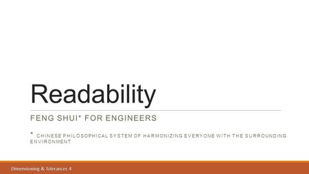 Dimensioning & Tolerances 4 Readability FENG SHUI* FOR ENGINEERS * CHINESE PHILOSOPHICAL SYSTEM OF HARMONIZING EVERYONE WITH THE SURROUNDING ENVIRONMENT.