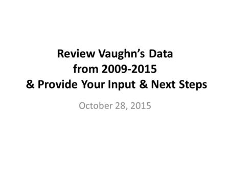 Review Vaughn’s Data from 2009-2015 & Provide Your Input & Next Steps October 28, 2015.