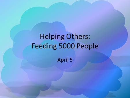 Helping Others: Feeding 5000 People April 5. Think About It … What are some different ways people react when given an overwhelming responsibility? Today.