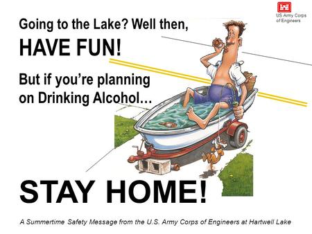 Going to the Lake? Well then, STAY HOME! HAVE FUN! But if you’re planning on Drinking Alcohol… A Summertime Safety Message from the U.S. Army Corps of.