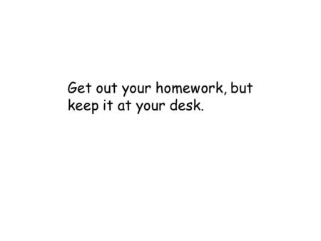 Get out your homework, but keep it at your desk..