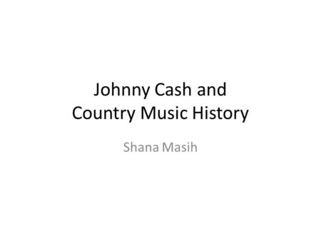 Johnny Cash and Country Music History Shana Masih.