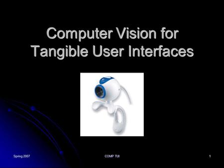 Spring 2007 COMP TUI 1 Computer Vision for Tangible User Interfaces.