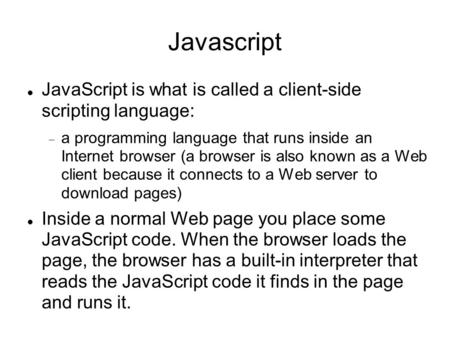 Javascript JavaScript is what is called a client-side scripting language:  a programming language that runs inside an Internet browser (a browser is also.