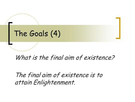 The Goals (4) What is the final aim of existence? The final aim of existence is to attain Enlightenment.