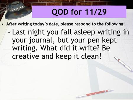 QOD for 11/29 After writing today’s date, please respond to the following: –Last night you fall asleep writing in your journal, but your pen kept writing.