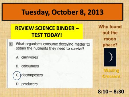 8:10 – 8:30 Who found out the moon phase? Tuesday, October 8, 2013 Waxing Crescent REVIEW SCIENCE BINDER – TEST TODAY!