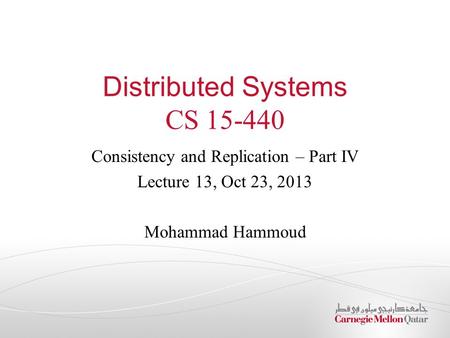 Distributed Systems CS 15-440 Consistency and Replication – Part IV Lecture 13, Oct 23, 2013 Mohammad Hammoud.