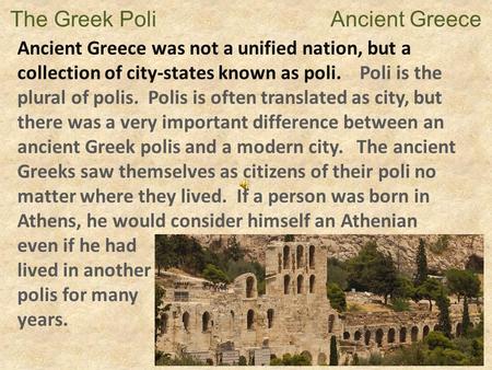 The Greek Poli Ancient Greece Ancient Greece was not a unified nation, but a collection of city-states known as poli. Poli is the plural of polis. Polis.