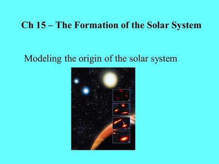 Ch 15 – The Formation of the Solar System Modeling the origin of the solar system.