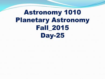 Astronomy 1010 Planetary Astronomy Fall_2015 Day-25.