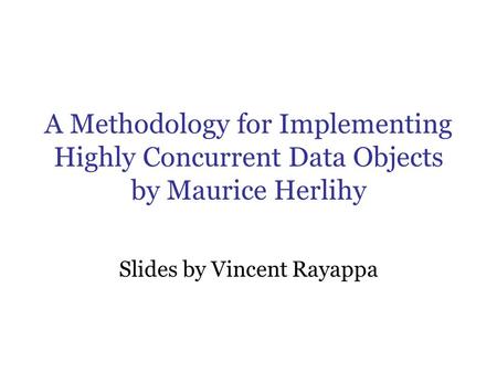 A Methodology for Implementing Highly Concurrent Data Objects by Maurice Herlihy Slides by Vincent Rayappa.