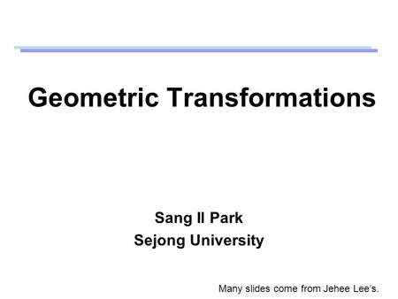 Geometric Transformations Sang Il Park Sejong University Many slides come from Jehee Lee’s.