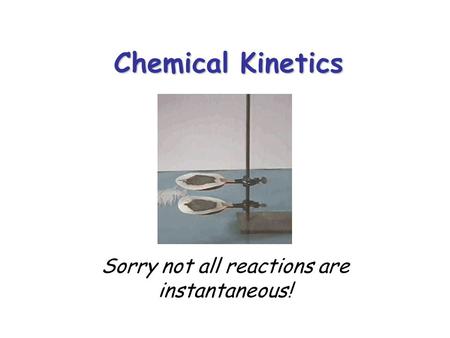 Chemical Kinetics Sorry not all reactions are instantaneous!