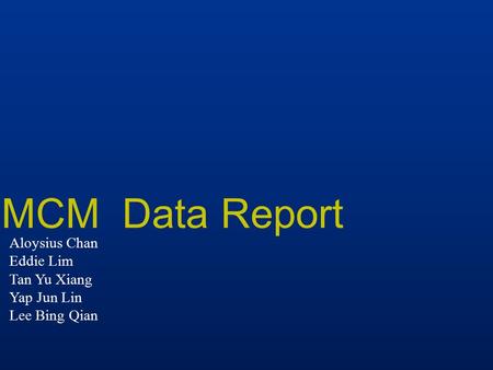 MCM Data Report Aloysius Chan Eddie Lim Tan Yu Xiang Yap Jun Lin Lee Bing Qian.