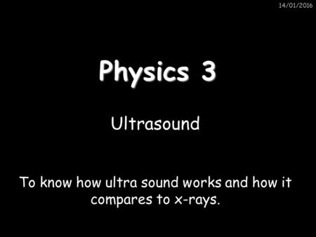 To know how ultra sound works and how it compares to x-rays.