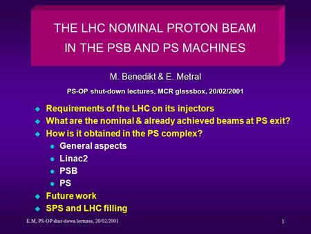 E.M, PS-OP shut-down lectures, 20/02/2001 1 u Requirements of the LHC on its injectors u What are the nominal & already achieved beams at PS exit? u How.