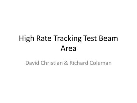 High Rate Tracking Test Beam Area David Christian & Richard Coleman.