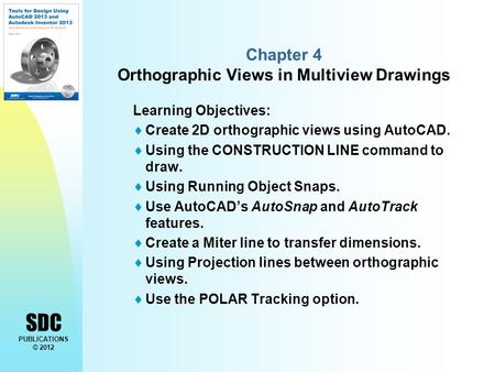 SDC PUBLICATIONS © 2012 Chapter 4 Orthographic Views in Multiview Drawings Learning Objectives:  Create 2D orthographic views using AutoCAD.  Using the.