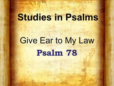 Studies in Psalms Give Ear to My Law Psalm 78. Background A psalm of Asaph “One of the great national hymns of Israel” Written after the time of David.