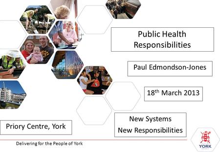 Delivering for the People of York Public Health Responsibilities New Systems New Responsibilities Delivering for the People of York Paul Edmondson-Jones.