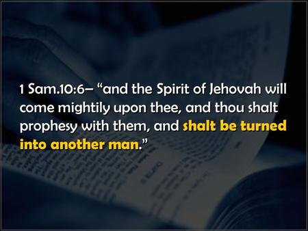 1 Sam.10:6– “and the Spirit of Jehovah will come mightily upon thee, and thou shalt prophesy with them, and shalt be turned into another man.” 1 Sam.10:6–