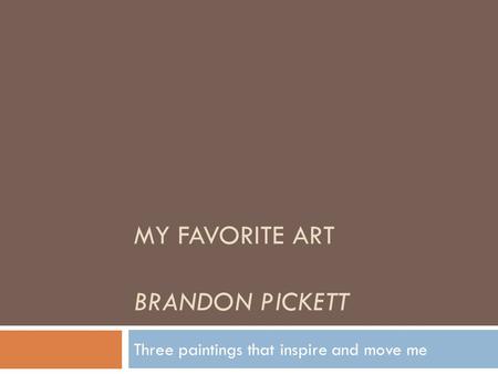 MY FAVORITE ART BRANDON PICKETT Three paintings that inspire and move me.