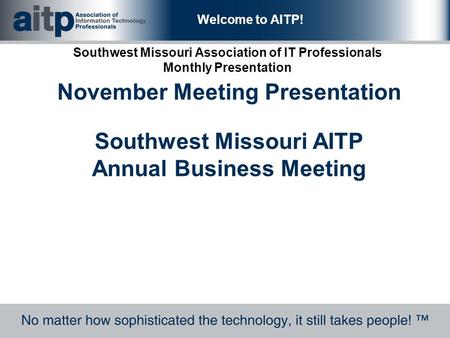 Welcome to AITP! Southwest Missouri Association of IT Professionals Monthly Presentation November Meeting Presentation Southwest Missouri AITP Annual Business.