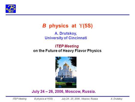 A. Drutskoy, University of Cincinnati B physics at  (5S) July 24 – 26, 2006, Moscow, Russia. on the Future of Heavy Flavor Physics ITEP Meeting B physics.