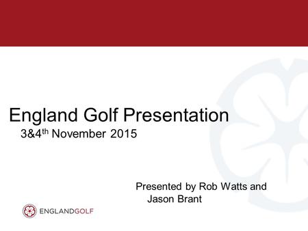 Presented by Rob Watts and Jason Brant England Golf Presentation 3&4 th November 2015.