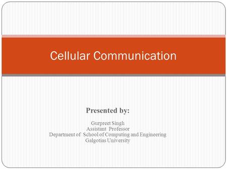 Presented by: Gurpreet Singh Assistant Professor Department of School of Computing and Engineering Galgotias University Cellular Communication.