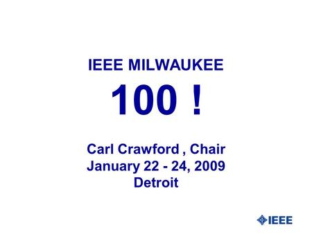 IEEE MILWAUKEE 100 ! Carl Crawford, Chair January 22 - 24, 2009 Detroit.