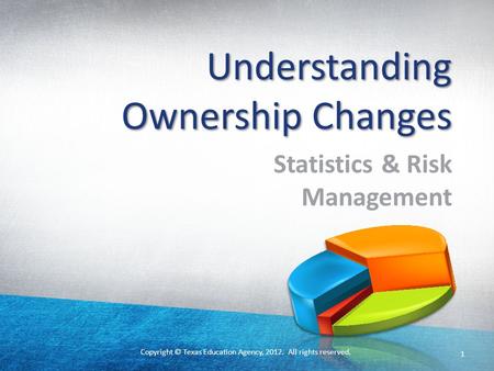 Copyright © Texas Education Agency, 2012. All rights reserved. 1 Understanding Ownership Changes Statistics & Risk Management.