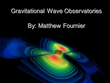 Gravitational Wave Observatories By: Matthew Fournier.