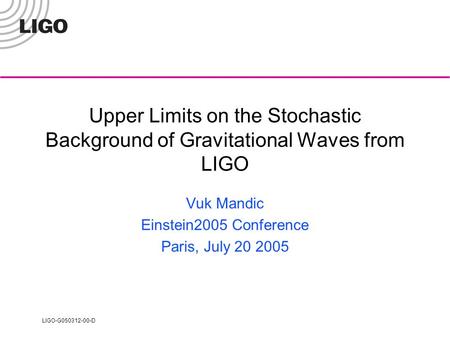 LIGO-G050312-00-D Upper Limits on the Stochastic Background of Gravitational Waves from LIGO Vuk Mandic Einstein2005 Conference Paris, July 20 2005.