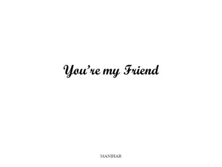 MANIHAR You’re my Friend. MANIHAR I will get you drunk and help you plot revenge against the sorry bastard who made you sad. When you are sad...